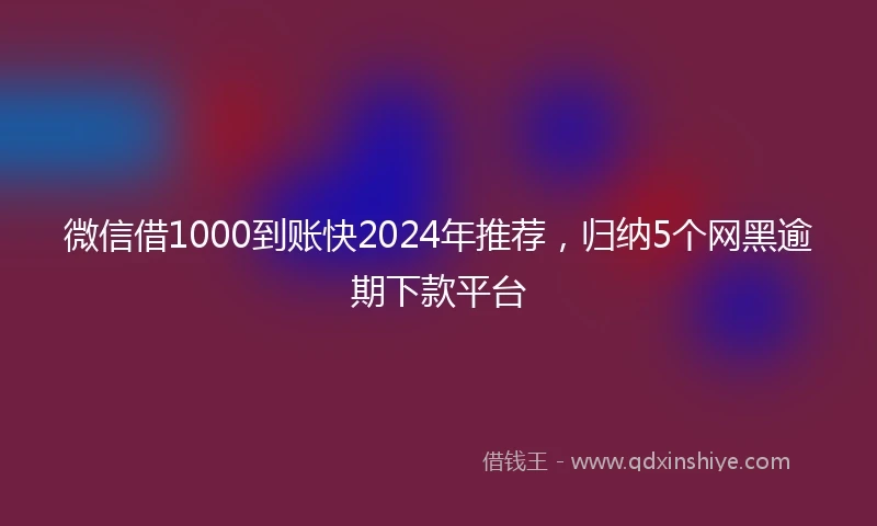 微信借1000到账快2024年推荐，归纳5个网黑逾期下款平台