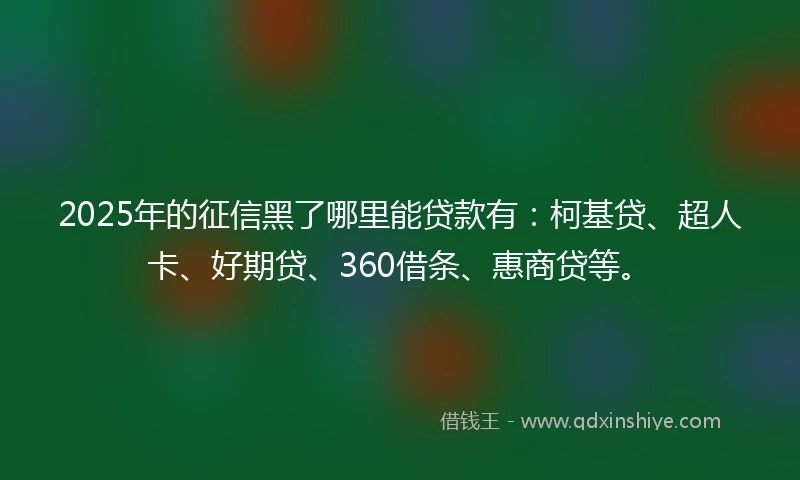 2025年的征信黑了哪里能贷款有：柯基贷、超人卡、好期贷、360借条、惠商贷等。