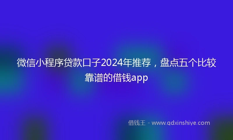 微信小程序贷款口子2024年推荐，盘点五个比较靠谱的借钱app