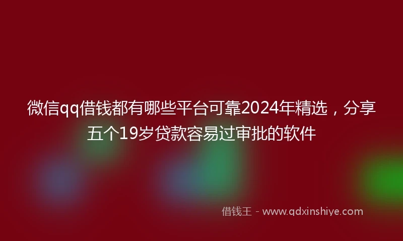 微信qq借钱都有哪些平台可靠2024年精选，分享五个19岁贷款容易过审批的软件
