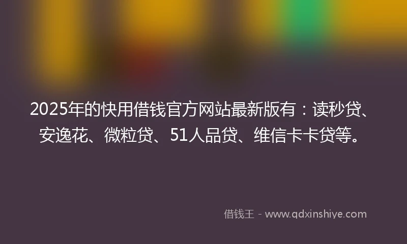 2025年的快用借钱官方网站最新版有：读秒贷、安逸花、微粒贷、51人品贷、维信卡卡贷等。