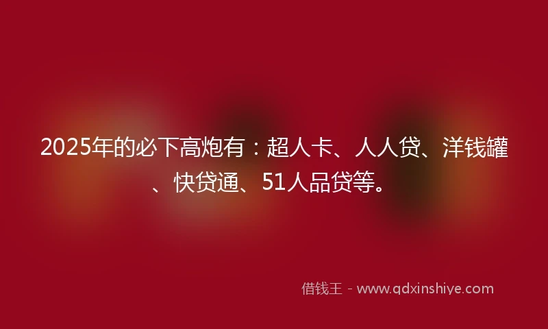 2025年的必下高炮有：超人卡、人人贷、洋钱罐、快贷通、51人品贷等。