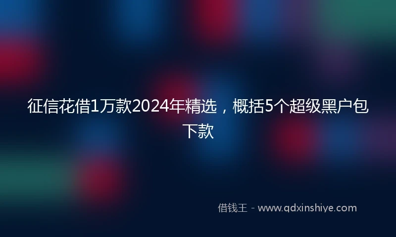 征信花借1万款2024年精选，概括5个超级黑户包下款