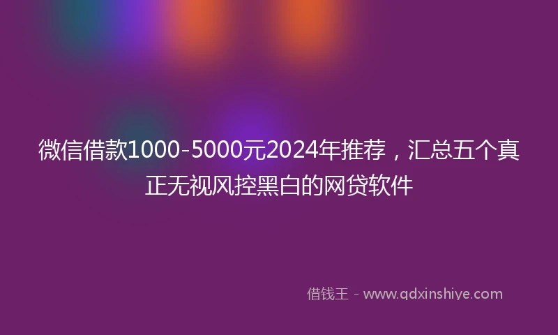 微信借款1000-5000元2024年推荐，汇总五个真正无视风控黑白的网贷软件