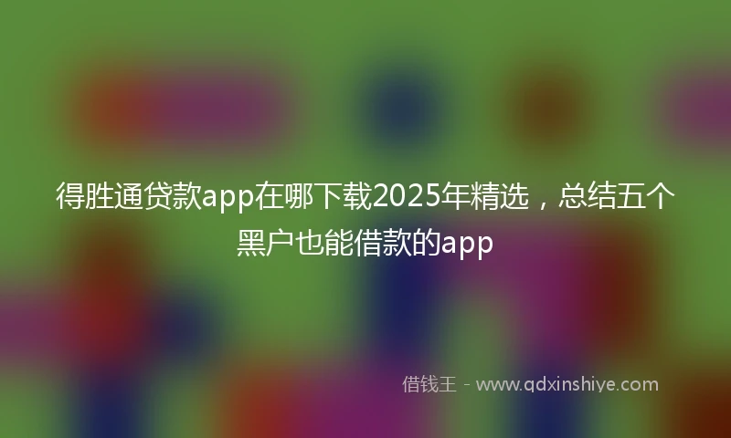 得胜通贷款app在哪下载2025年精选，总结五个黑户也能借款的app