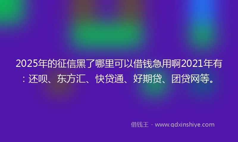 2025年的征信黑了哪里可以借钱急用啊2021年有：还呗、东方汇、快贷通、好期贷、团贷网等。