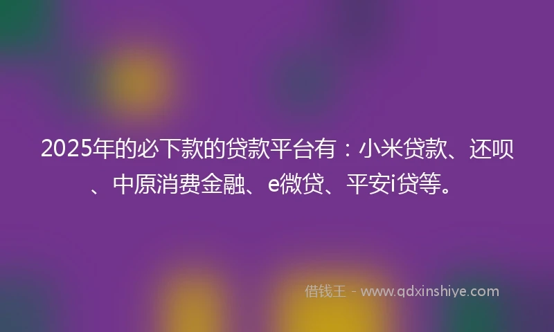 2025年的必下款的贷款平台有：小米贷款、还呗、中原消费金融、e微贷、平安i贷等。