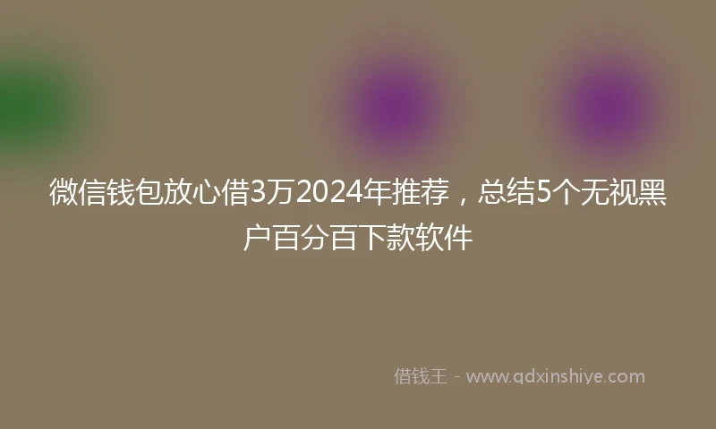 微信钱包放心借3万2024年推荐，总结5个无视黑户百分百下款软件