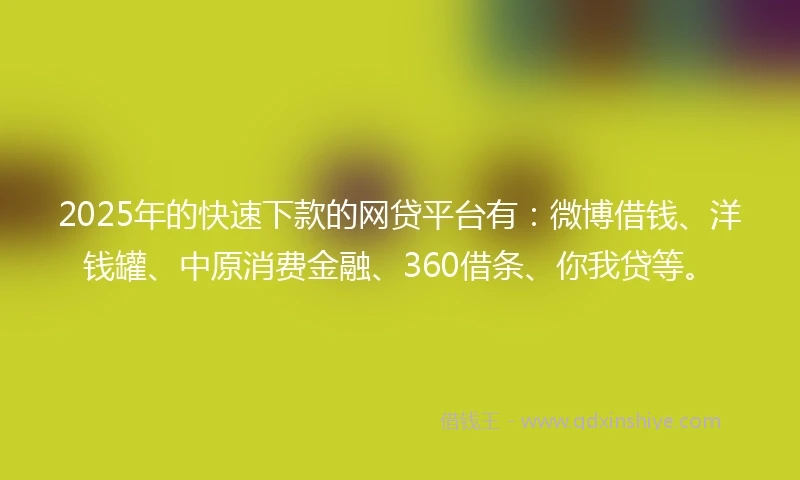 2025年的快速下款的网贷平台有：微博借钱、洋钱罐、中原消费金融、360借条、你我贷等。