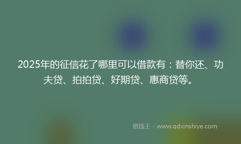 2025年的征信花了哪里可以借款有：替你还、功夫贷、拍拍贷、好期贷、惠商贷等。