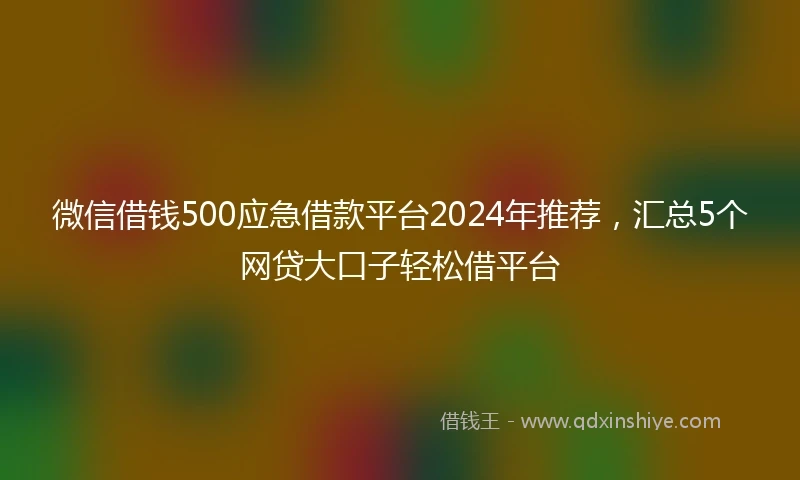 微信借钱500应急借款平台2024年推荐，汇总5个网贷大口子轻松借平台