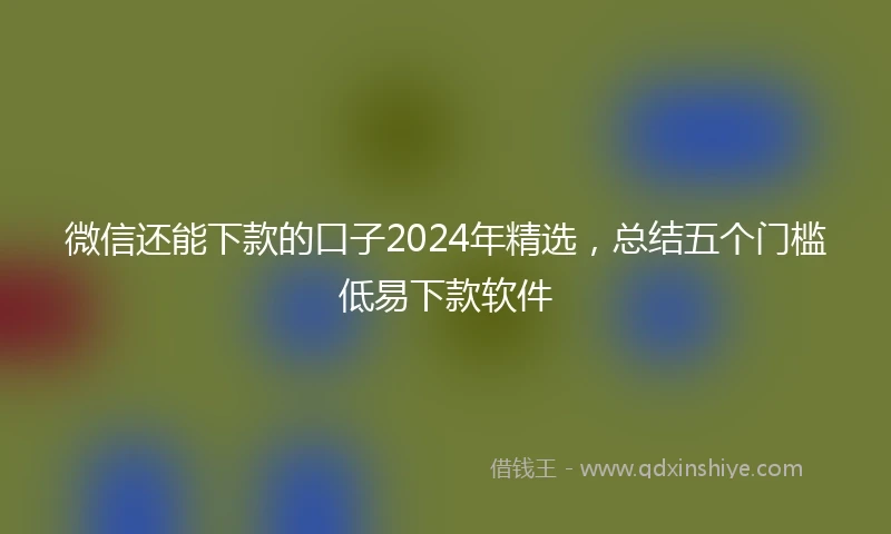 微信还能下款的口子2024年精选，总结五个门槛低易下款软件