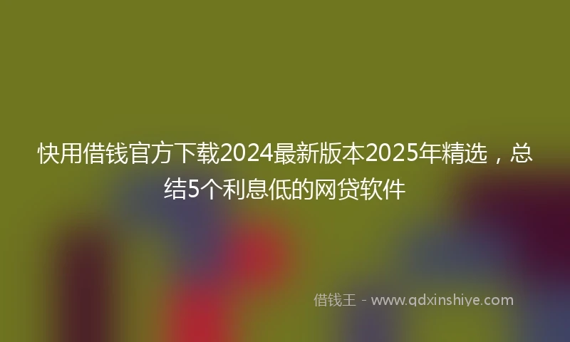 快用借钱官方下载2024最新版本2025年精选，总结5个利息低的网贷软件