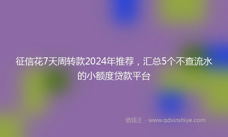 征信花7天周转款2024年推荐，汇总5个不查流水的小额度贷款平台