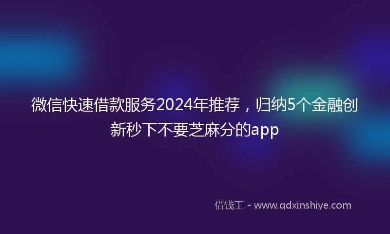 微信快速借款服务2024年推荐，归纳5个金融创新秒下不要芝麻分的app