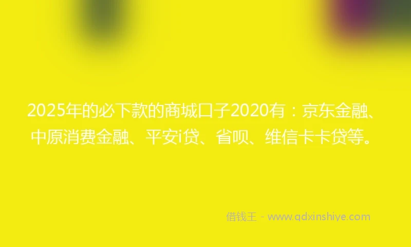 2025年的必下款的商城口子2020有:京东金融、中原消费金融、平安i贷、省呗、维信卡卡贷等。