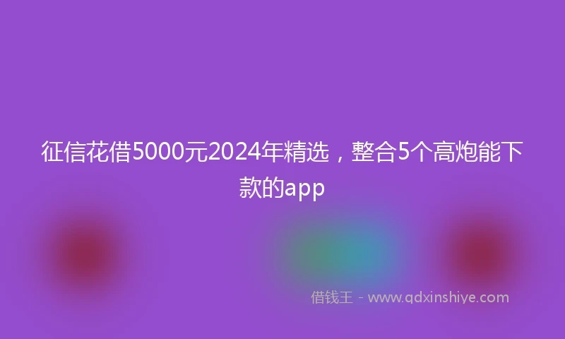 征信花借5000元2024年精选，整合5个高炮能下款的app