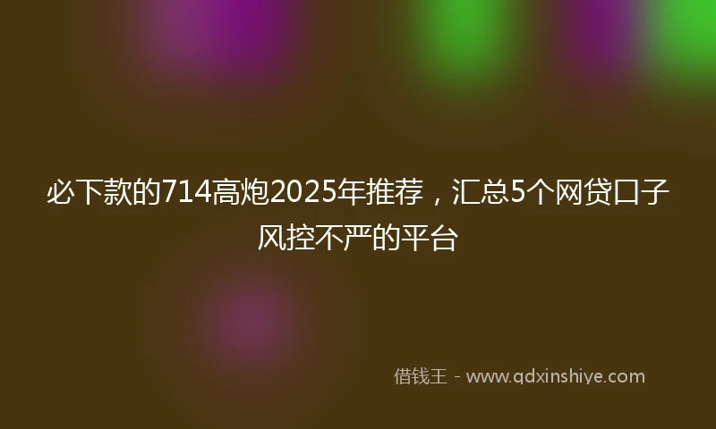 必下款的714高炮2025年推荐,汇总5个网贷口子风控不严的平台