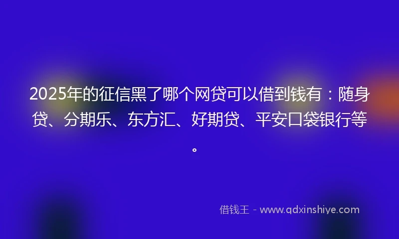 2025年的征信黑了哪个网贷可以借到钱有：随身贷、分期乐、东方汇、好期贷、平安口袋银行等。
