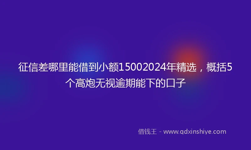 征信差哪里能借到小额15002024年精选，概括5个高炮无视逾期能下的口子