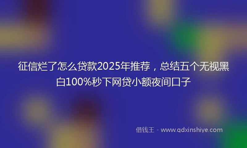 征信烂了怎么贷款2025年推荐，总结五个无视黑白100%秒下网贷小额夜间口子