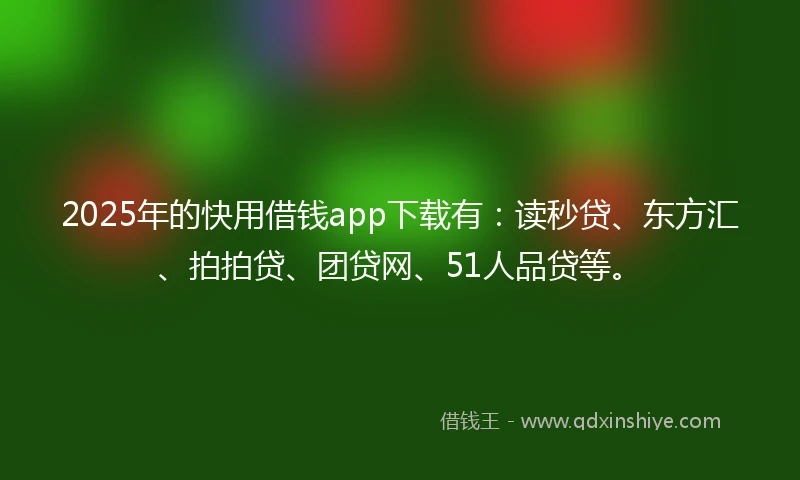 2025年的快用借钱app下载有：读秒贷、东方汇、拍拍贷、团贷网、51人品贷等。