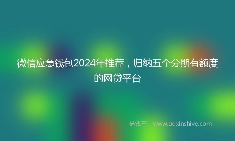 微信应急钱包2024年推荐，归纳五个分期有额度的网贷平台