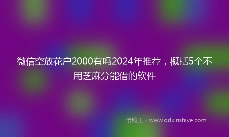 微信空放花户2000有吗2024年推荐，概括5个不用芝麻分能借的软件