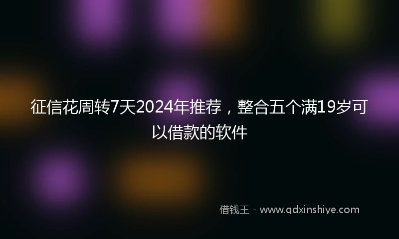征信花周转7天2024年推荐，整合五个满19岁可以借款的软件