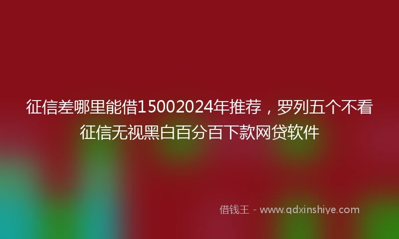 征信差哪里能借15002024年推荐，罗列五个不看征信无视黑白百分百下款网贷软件