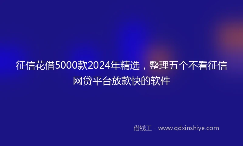 征信花借5000款2024年精选，整理五个不看征信网贷平台放款快的软件