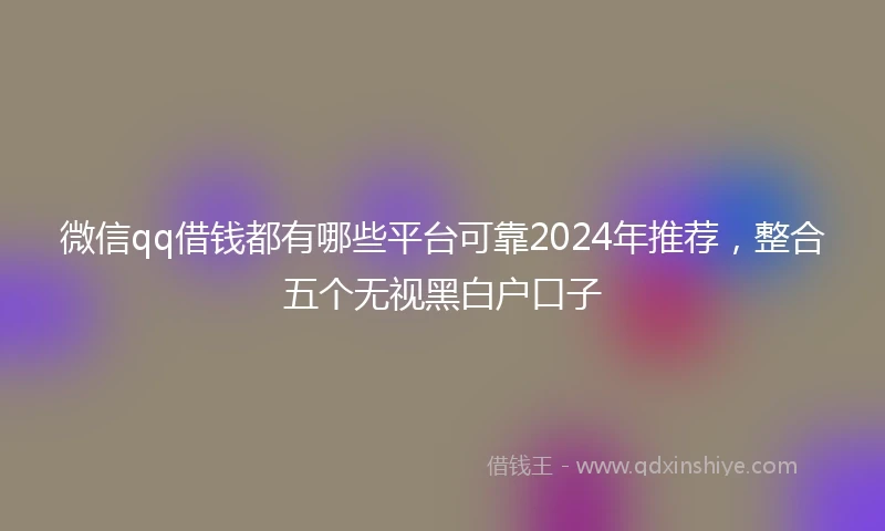 微信qq借钱都有哪些平台可靠2024年推荐，整合五个无视黑白户口子