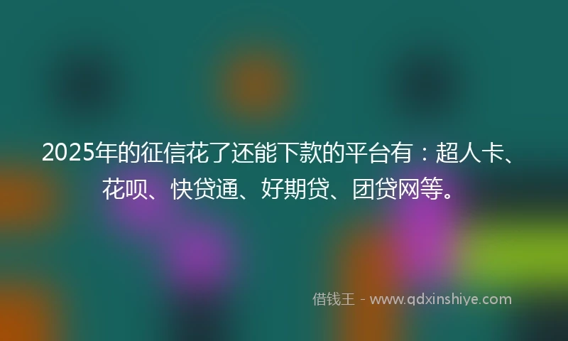 2025年的征信花了还能下款的平台有：超人卡、花呗、快贷通、好期贷、团贷网等。