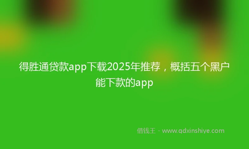 得胜通贷款app下载2025年推荐，概括五个黑户能下款的app