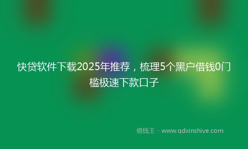 快贷软件下载2025年推荐，梳理5个黑户借钱0门槛极速下款口子