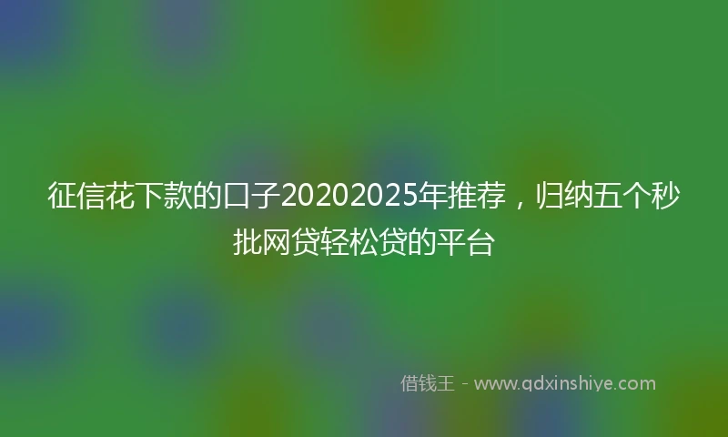 征信花下款的口子20202025年推荐，归纳五个秒批网贷轻松贷的平台