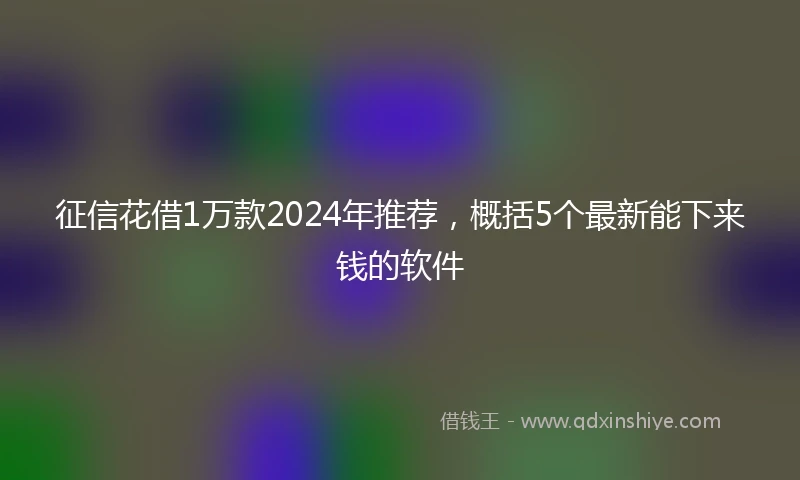 征信花借1万款2024年推荐，概括5个最新能下来钱的软件