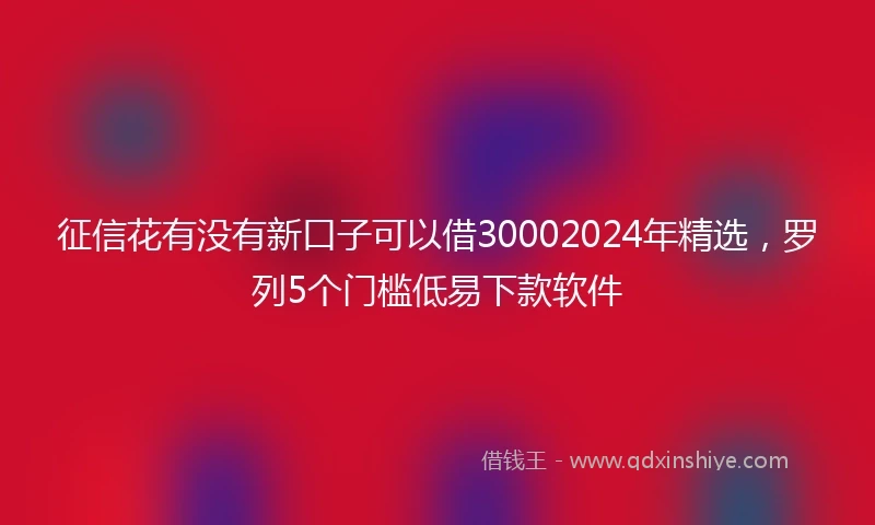 征信花有没有新口子可以借30002024年精选，罗列5个门槛低易下款软件