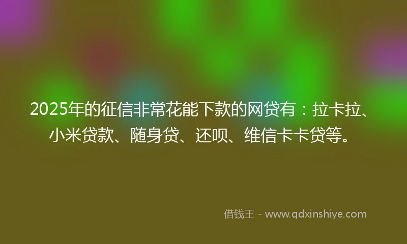 2025年的征信非常花能下款的网贷有：拉卡拉、小米贷款、随身贷、还呗、维信卡卡贷等。
