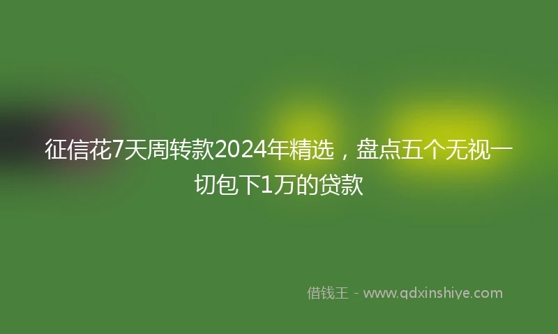 征信花7天周转款2024年精选，盘点五个无视一切包下1万的贷款