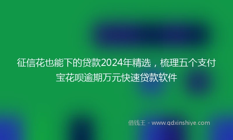 征信花也能下的贷款2024年精选，梳理五个支付宝花呗逾期万元快速贷款软件