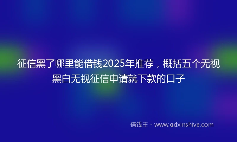 征信黑了哪里能借钱2025年推荐，概括五个无视黑白无视征信申请就下款的口子