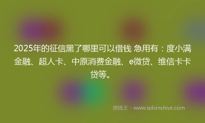 2025年的征信黑了哪里可以借钱 急用有：度小满金融、超人卡、中原消费金融、e微贷、维信卡卡贷等。