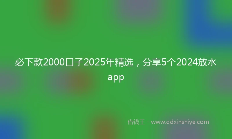 必下款2000口子2025年精选，分享5个2024放水app