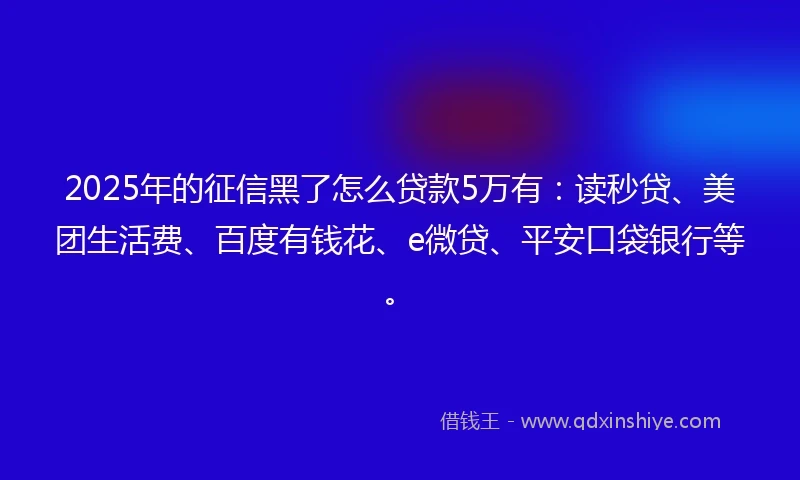 2025年的征信黑了怎么贷款5万有：读秒贷、美团生活费、百度有钱花、e微贷、平安口袋银行等。
