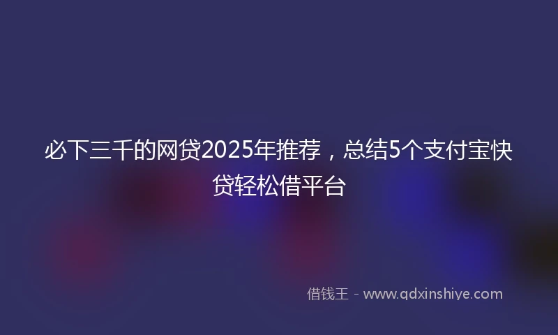 必下三千的网贷2025年推荐，总结5个支付宝快贷轻松借平台