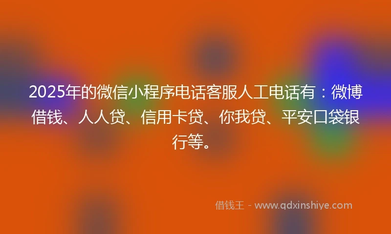 2025年的微信小程序电话客服人工电话有：微博借钱、人人贷、信用卡贷、你我贷、平安口袋银行等。