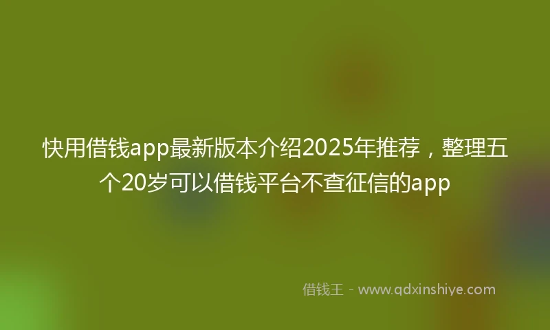 快用借钱app最新版本介绍2025年推荐，整理五个20岁可以借钱平台不查征信的app