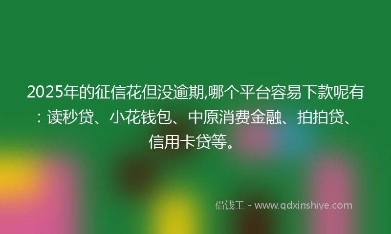 2025年的征信花但没逾期,哪个平台容易下款呢有：读秒贷、小花钱包、中原消费金融、拍拍贷、信用卡贷等。