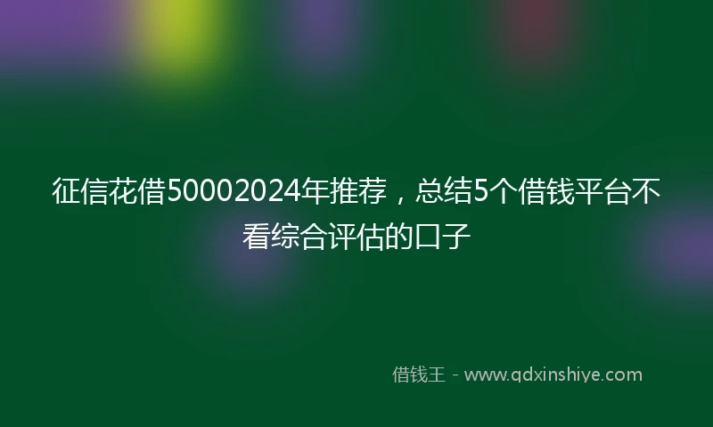 征信花借50002024年推荐，总结5个借钱平台不看综合评估的口子